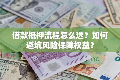 武汉借款抵押流程怎么选？如何避坑风险保障权益？