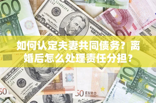 武汉如何认定夫妻共同债务？离婚后怎么处理责任分担？