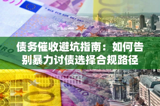 武汉债务催收避坑指南：如何告别暴力讨债选择合规路径