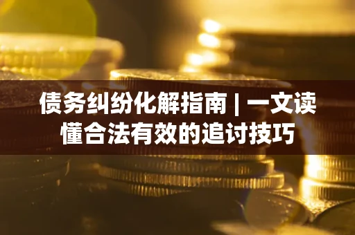 武汉债务纠纷化解指南 | 一文读懂合法有效的追讨技巧