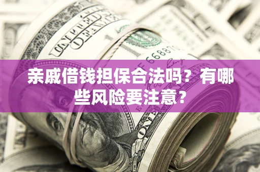 武汉亲戚借钱担保合法吗？有哪些风险要注意？
