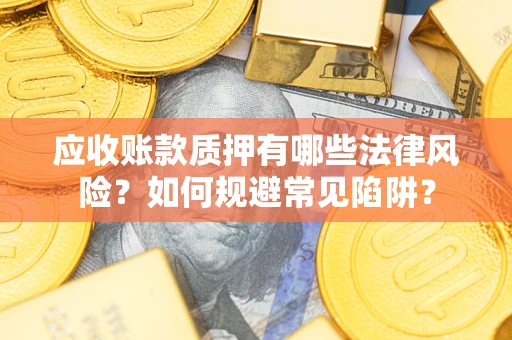 武汉应收账款质押有哪些法律风险？如何规避常见陷阱？
