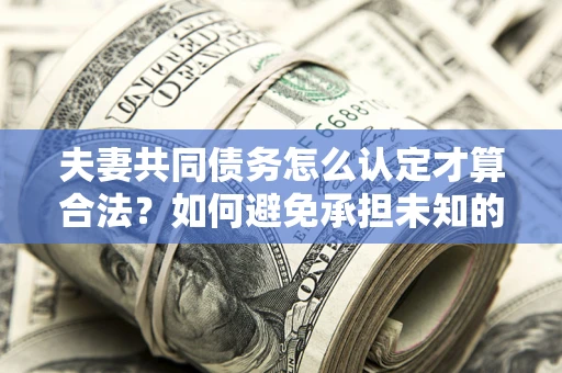 武汉夫妻共同债务怎么认定才算合法？如何避免承担未知的债务风险？