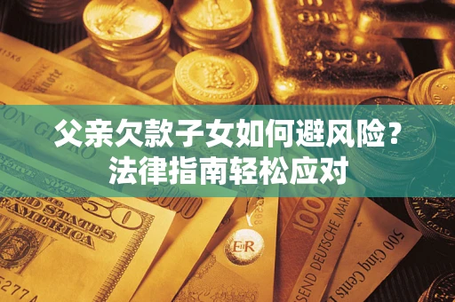 武汉父亲欠款子女如何避风险？法律指南轻松应对