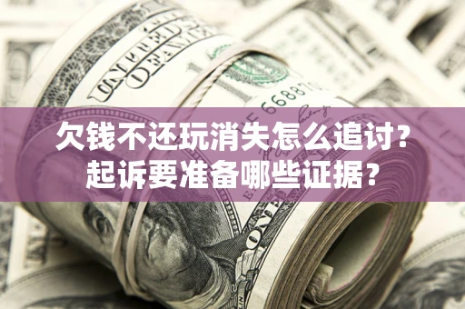 武汉欠钱不还玩消失怎么追讨？起诉要准备哪些证据？