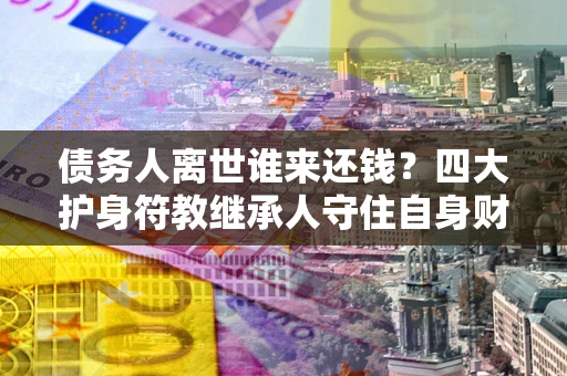 武汉债务人离世谁来还钱？四大护身符教继承人守住自身财产