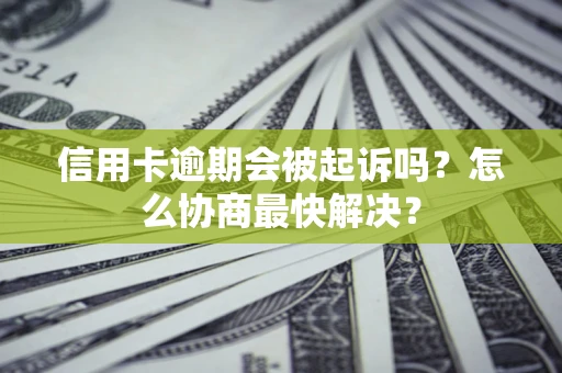 武汉信用卡逾期会被起诉吗？怎么协商最快解决？