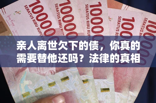 武汉亲人离世欠下的债，你真的需要替他还吗？法律的真相或许与你想的不一样