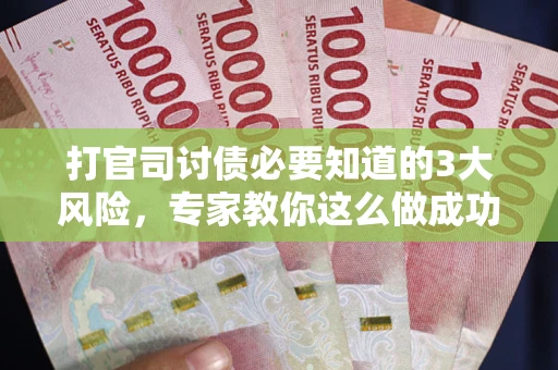 武汉打官司讨债必要知道的3大风险，专家教你这么做成功率飙升