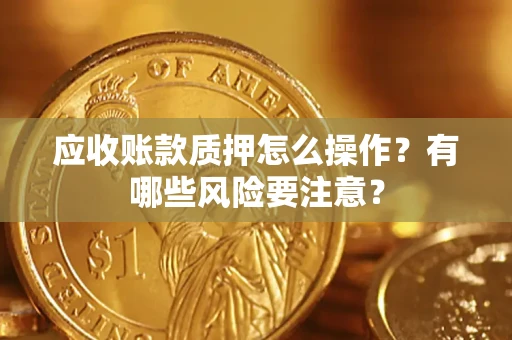 武汉应收账款质押怎么操作？有哪些风险要注意？
